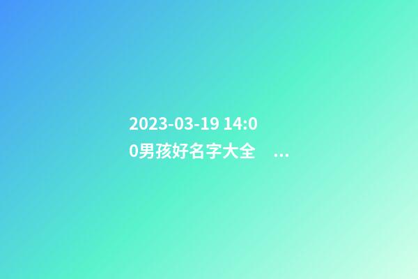 2023-03-19 14:00男孩好名字大全，要帶五行八字的哦